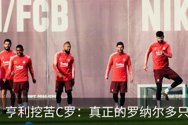 亨利挖苦C罗：真正的罗纳尔多只有一个